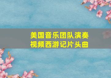 美国音乐团队演奏视频西游记片头曲