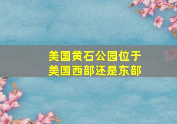 美国黄石公园位于美国西部还是东部