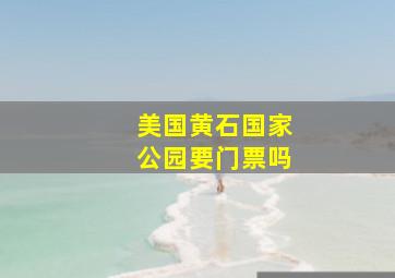 美国黄石国家公园要门票吗