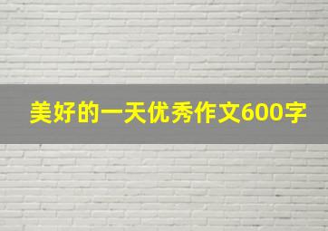 美好的一天优秀作文600字