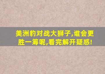 美洲豹对战大狮子,谁会更胜一筹呢,看完解开疑惑!