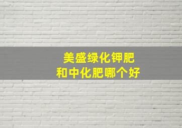 美盛绿化钾肥和中化肥哪个好