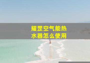 耀罡空气能热水器怎么使用