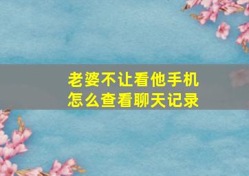 老婆不让看他手机怎么查看聊天记录