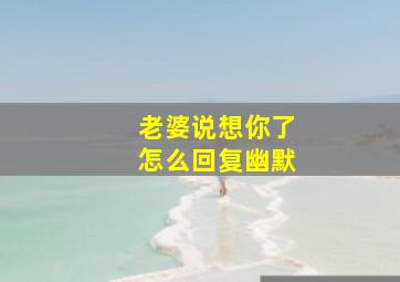 老婆说想你了怎么回复幽默