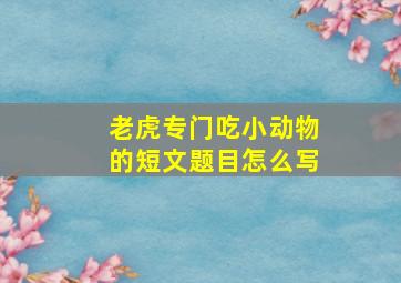 老虎专门吃小动物的短文题目怎么写