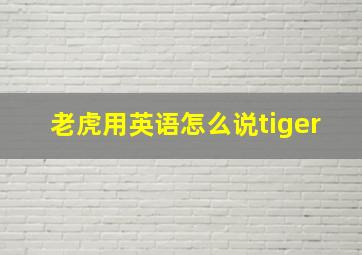 老虎用英语怎么说tiger