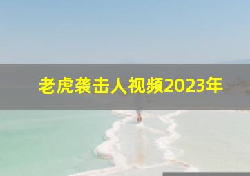 老虎袭击人视频2023年