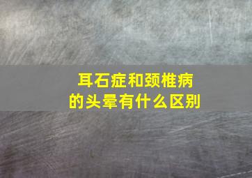 耳石症和颈椎病的头晕有什么区别