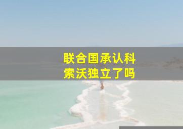 联合国承认科索沃独立了吗