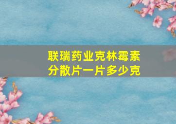 联瑞药业克林霉素分散片一片多少克