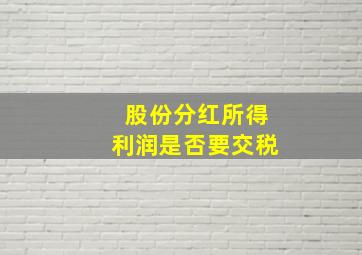 股份分红所得利润是否要交税