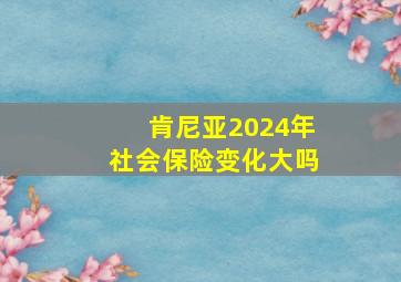 肯尼亚2024年社会保险变化大吗