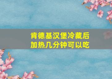 肯德基汉堡冷藏后加热几分钟可以吃