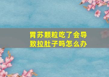 胃苏颗粒吃了会导致拉肚子吗怎么办