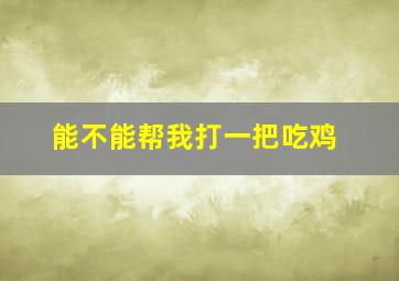 能不能帮我打一把吃鸡