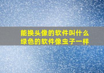 能换头像的软件叫什么绿色的软件像虫子一样