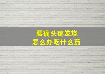 腰痛头疼发烧怎么办吃什么药