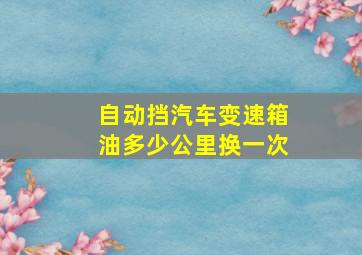 自动挡汽车变速箱油多少公里换一次