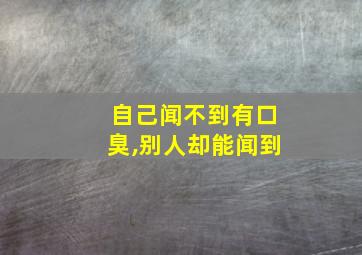 自己闻不到有口臭,别人却能闻到