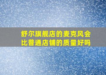 舒尔旗舰店的麦克风会比普通店铺的质量好吗