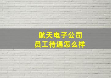 航天电子公司员工待遇怎么样