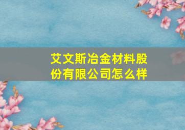 艾文斯冶金材料股份有限公司怎么样