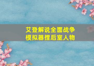 艾登解说全面战争模拟器捏后室人物