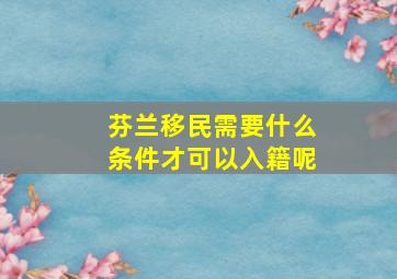 芬兰移民需要什么条件才可以入籍呢