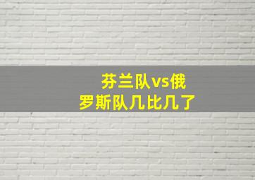 芬兰队vs俄罗斯队几比几了