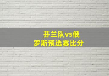 芬兰队vs俄罗斯预选赛比分