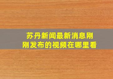 苏丹新闻最新消息刚刚发布的视频在哪里看