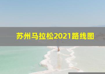 苏州马拉松2021路线图