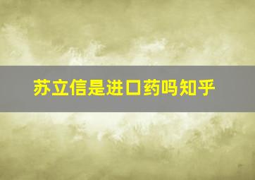 苏立信是进口药吗知乎