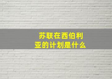 苏联在西伯利亚的计划是什么