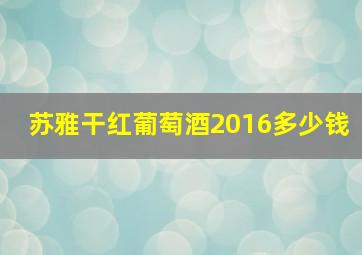 苏雅干红葡萄酒2016多少钱