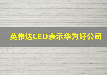 英伟达CEO表示华为好公司