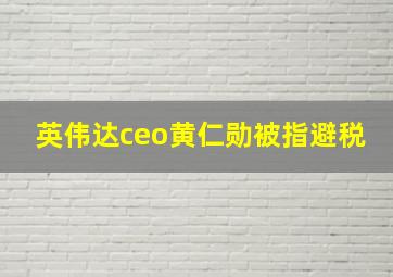 英伟达ceo黄仁勋被指避税