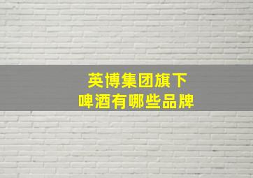 英博集团旗下啤酒有哪些品牌