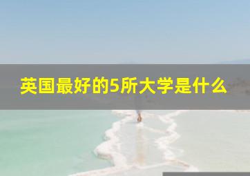 英国最好的5所大学是什么