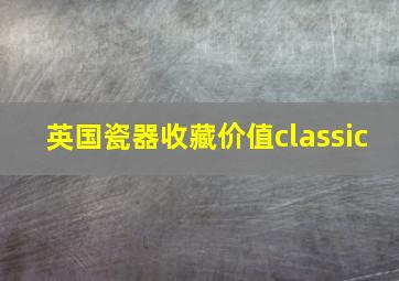 英国瓷器收藏价值classic