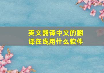 英文翻译中文的翻译在线用什么软件