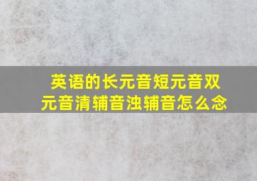 英语的长元音短元音双元音清辅音浊辅音怎么念