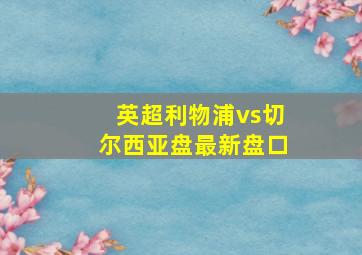 英超利物浦vs切尔西亚盘最新盘口