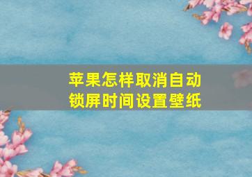 苹果怎样取消自动锁屏时间设置壁纸