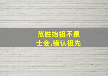 范姓始祖不是士会,错认祖先