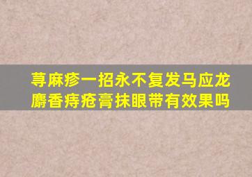 荨麻疹一招永不复发马应龙麝香痔疮膏抹眼带有效果吗