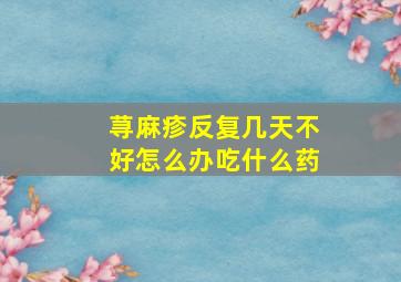 荨麻疹反复几天不好怎么办吃什么药