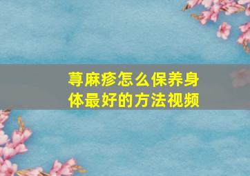 荨麻疹怎么保养身体最好的方法视频