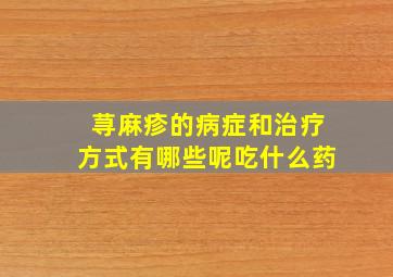 荨麻疹的病症和治疗方式有哪些呢吃什么药